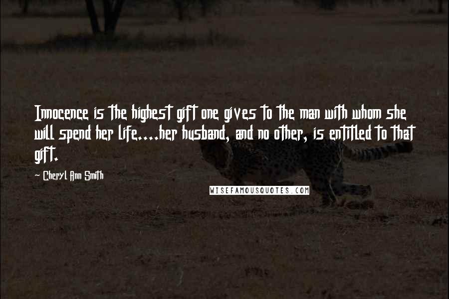 Cheryl Ann Smith Quotes: Innocence is the highest gift one gives to the man with whom she will spend her life....her husband, and no other, is entitled to that gift.