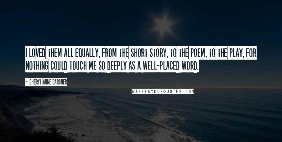 Cheryl Anne Gardner Quotes: I loved them all equally, from the short story, to the poem, to the play, for nothing could touch me so deeply as a well-placed word.