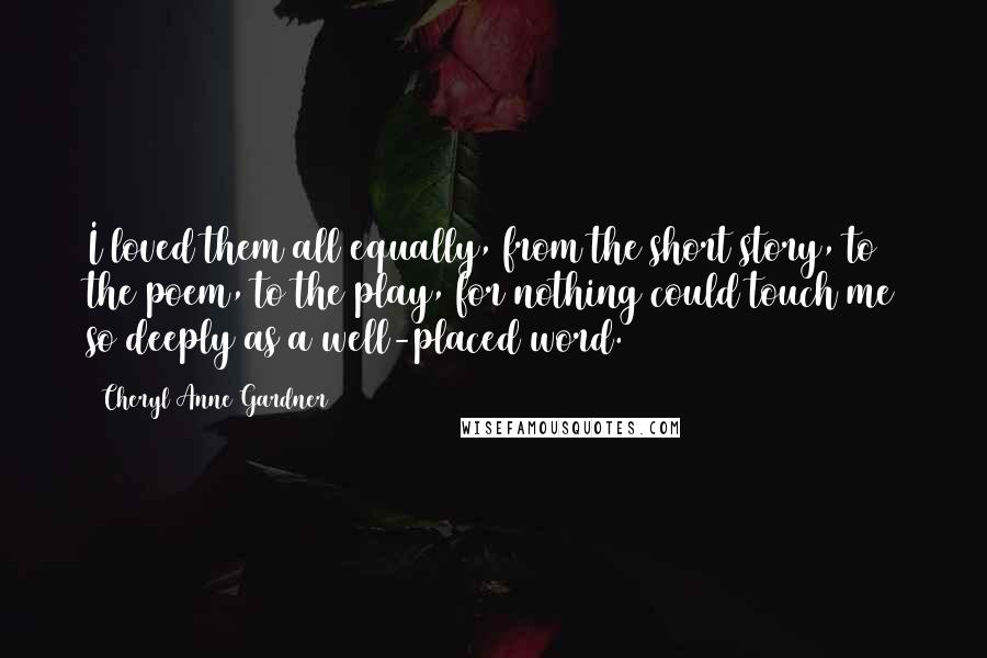 Cheryl Anne Gardner Quotes: I loved them all equally, from the short story, to the poem, to the play, for nothing could touch me so deeply as a well-placed word.