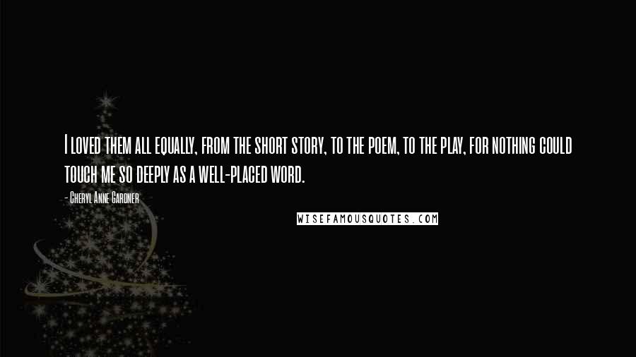 Cheryl Anne Gardner Quotes: I loved them all equally, from the short story, to the poem, to the play, for nothing could touch me so deeply as a well-placed word.