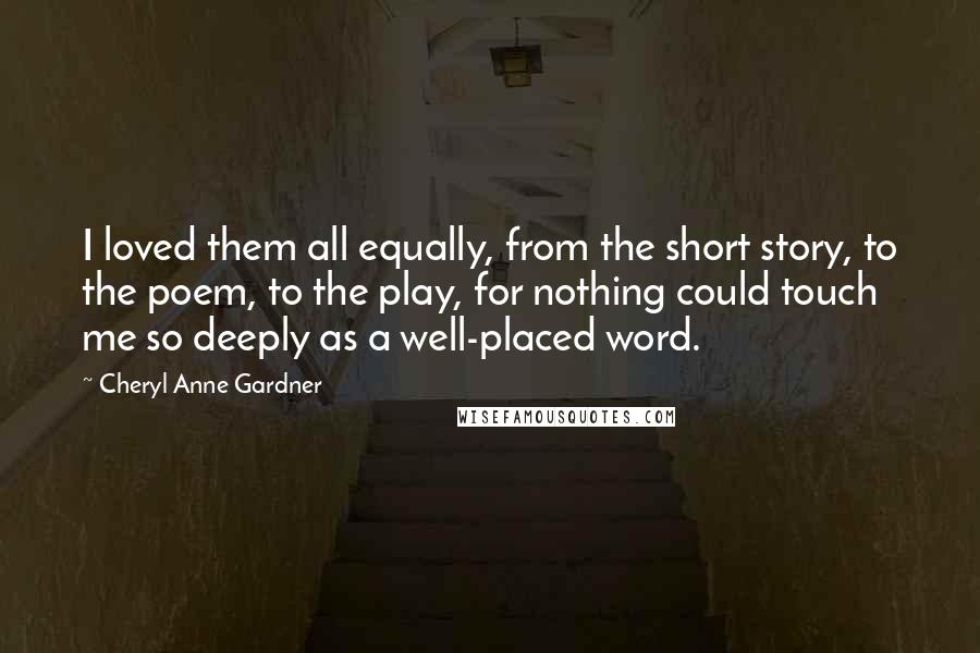 Cheryl Anne Gardner Quotes: I loved them all equally, from the short story, to the poem, to the play, for nothing could touch me so deeply as a well-placed word.