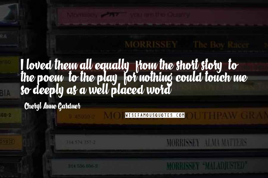 Cheryl Anne Gardner Quotes: I loved them all equally, from the short story, to the poem, to the play, for nothing could touch me so deeply as a well-placed word.