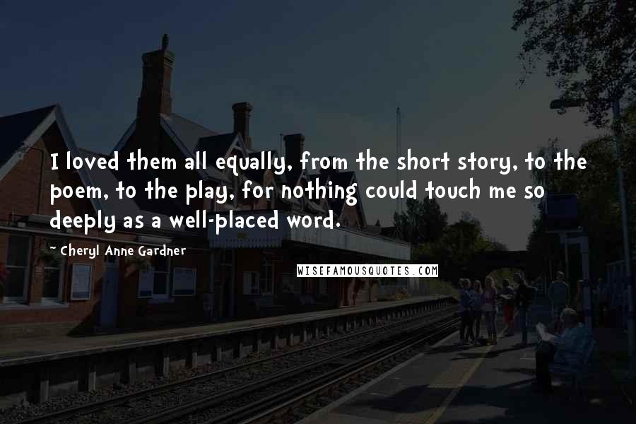 Cheryl Anne Gardner Quotes: I loved them all equally, from the short story, to the poem, to the play, for nothing could touch me so deeply as a well-placed word.