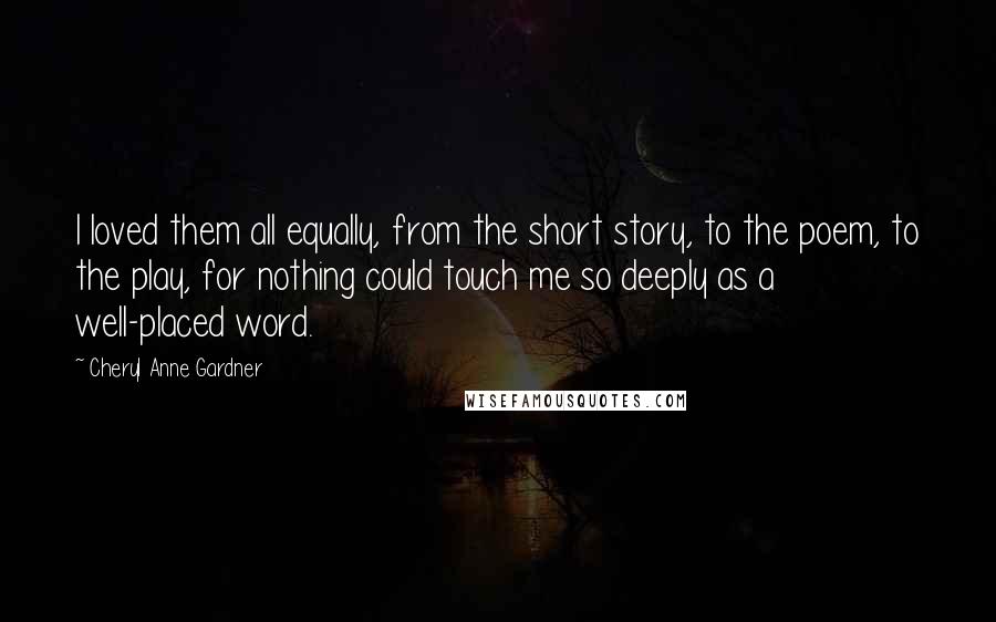 Cheryl Anne Gardner Quotes: I loved them all equally, from the short story, to the poem, to the play, for nothing could touch me so deeply as a well-placed word.