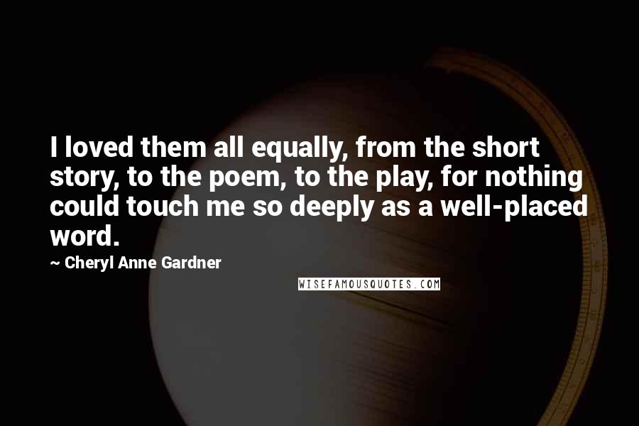 Cheryl Anne Gardner Quotes: I loved them all equally, from the short story, to the poem, to the play, for nothing could touch me so deeply as a well-placed word.