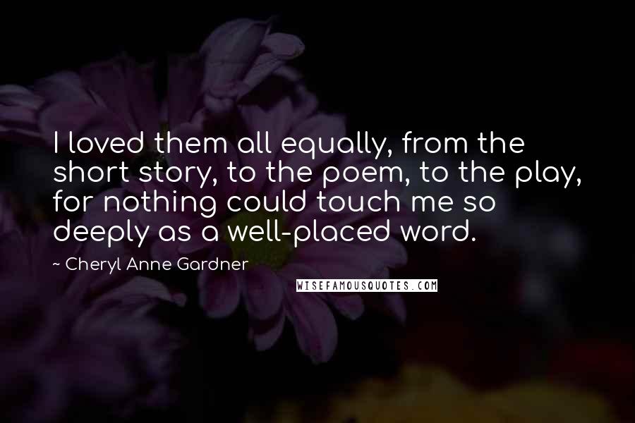 Cheryl Anne Gardner Quotes: I loved them all equally, from the short story, to the poem, to the play, for nothing could touch me so deeply as a well-placed word.