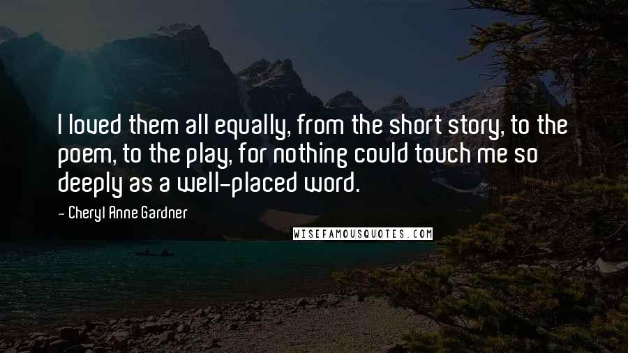 Cheryl Anne Gardner Quotes: I loved them all equally, from the short story, to the poem, to the play, for nothing could touch me so deeply as a well-placed word.