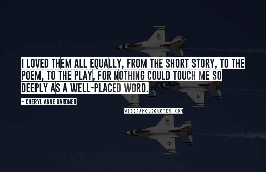 Cheryl Anne Gardner Quotes: I loved them all equally, from the short story, to the poem, to the play, for nothing could touch me so deeply as a well-placed word.