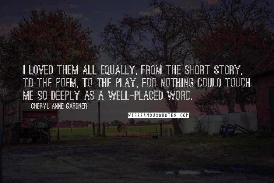Cheryl Anne Gardner Quotes: I loved them all equally, from the short story, to the poem, to the play, for nothing could touch me so deeply as a well-placed word.