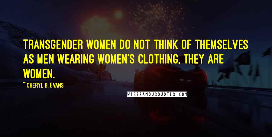 Cheryl B. Evans Quotes: Transgender women do not think of themselves as men wearing women's clothing, they ARE women.