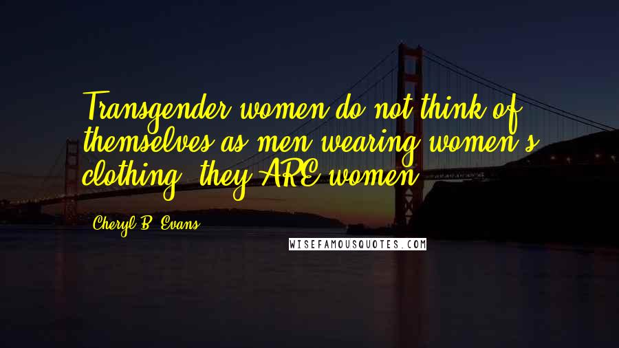 Cheryl B. Evans Quotes: Transgender women do not think of themselves as men wearing women's clothing, they ARE women.