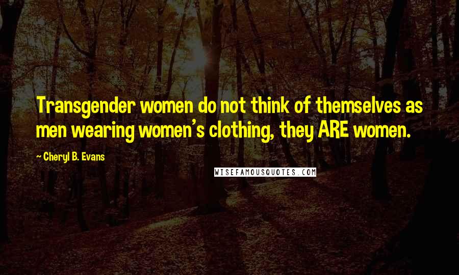 Cheryl B. Evans Quotes: Transgender women do not think of themselves as men wearing women's clothing, they ARE women.