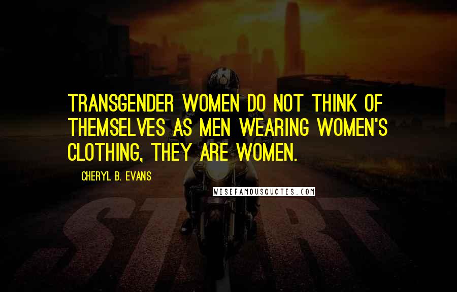 Cheryl B. Evans Quotes: Transgender women do not think of themselves as men wearing women's clothing, they ARE women.