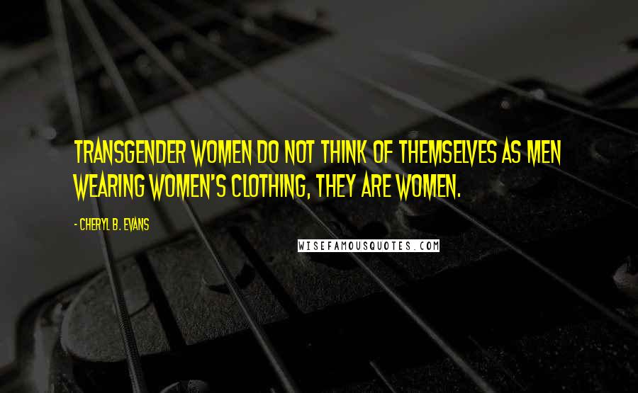 Cheryl B. Evans Quotes: Transgender women do not think of themselves as men wearing women's clothing, they ARE women.