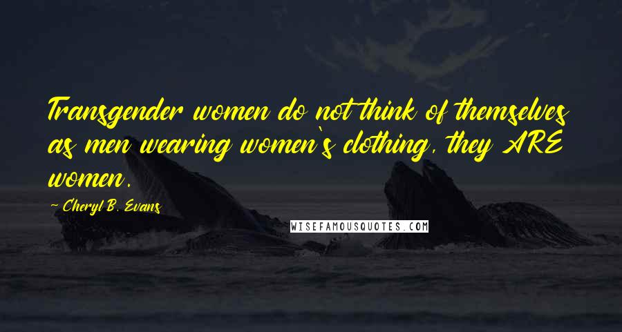 Cheryl B. Evans Quotes: Transgender women do not think of themselves as men wearing women's clothing, they ARE women.