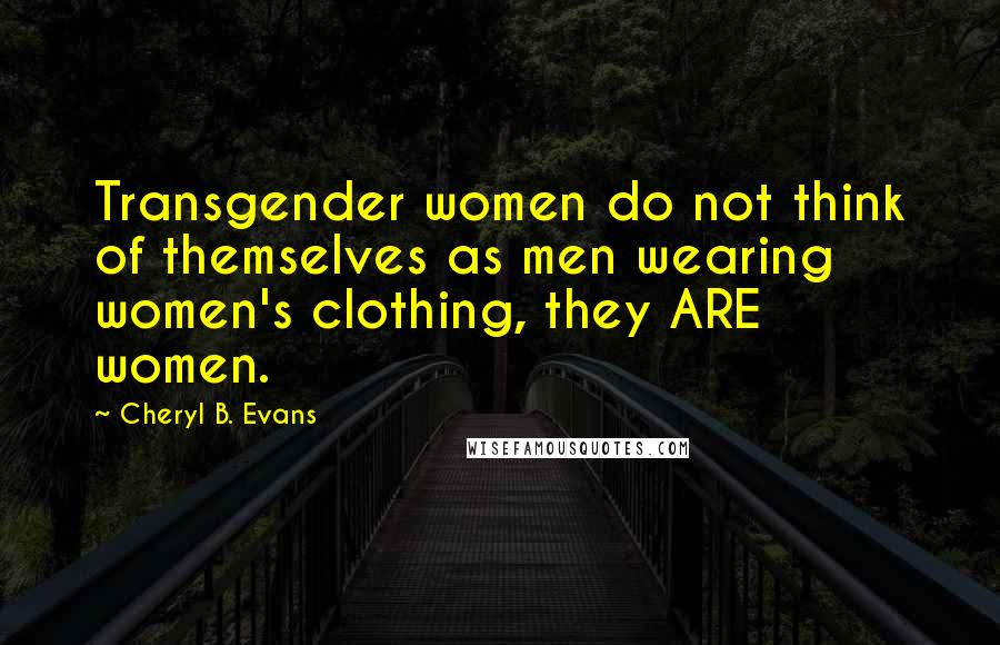 Cheryl B. Evans Quotes: Transgender women do not think of themselves as men wearing women's clothing, they ARE women.