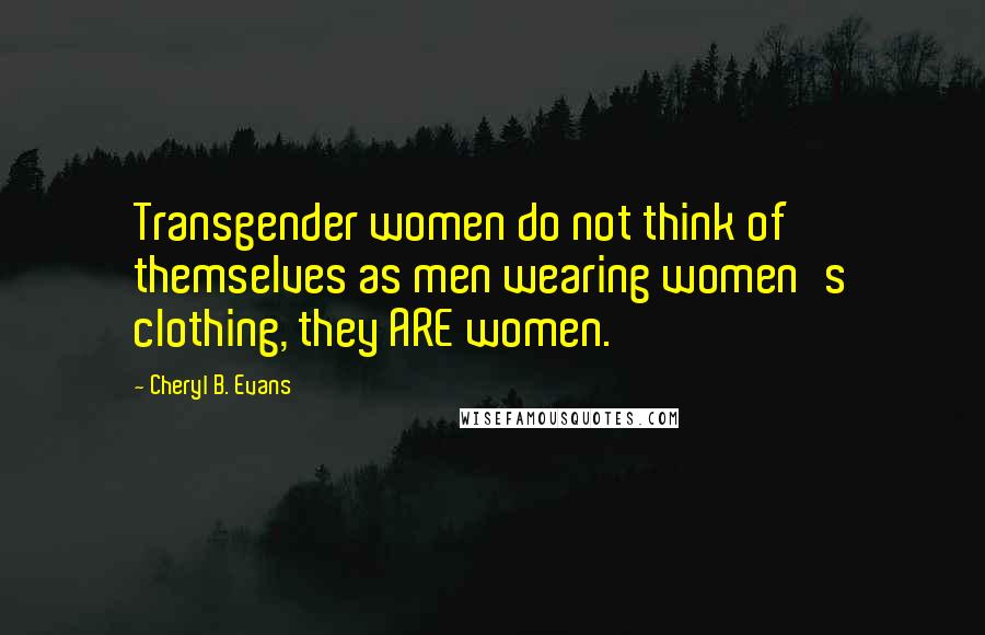 Cheryl B. Evans Quotes: Transgender women do not think of themselves as men wearing women's clothing, they ARE women.