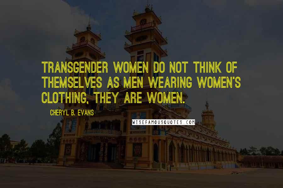 Cheryl B. Evans Quotes: Transgender women do not think of themselves as men wearing women's clothing, they ARE women.