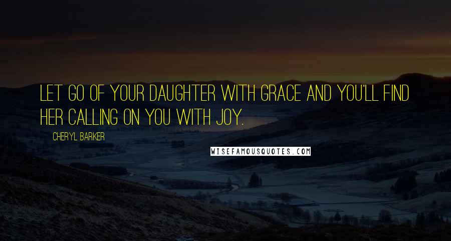 Cheryl Barker Quotes: Let go of your daughter with grace and you'll find her calling on you with joy.