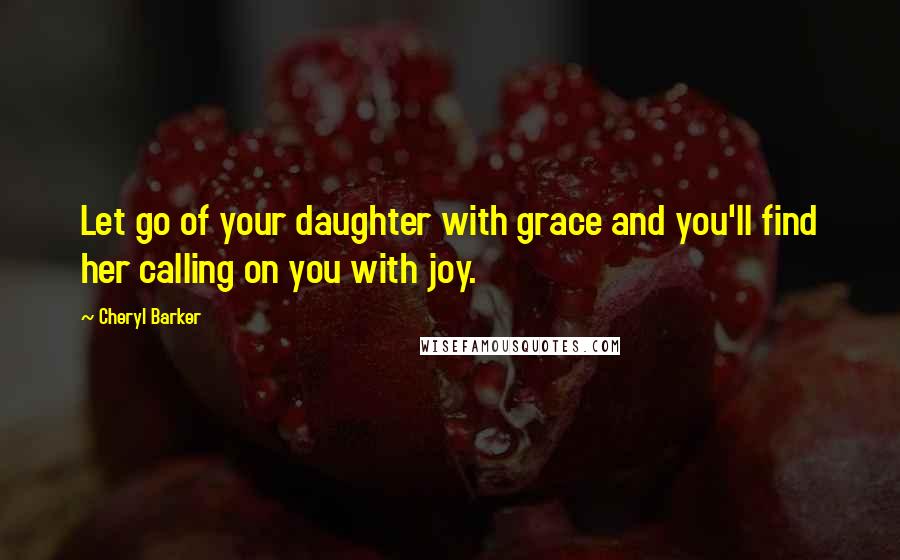 Cheryl Barker Quotes: Let go of your daughter with grace and you'll find her calling on you with joy.