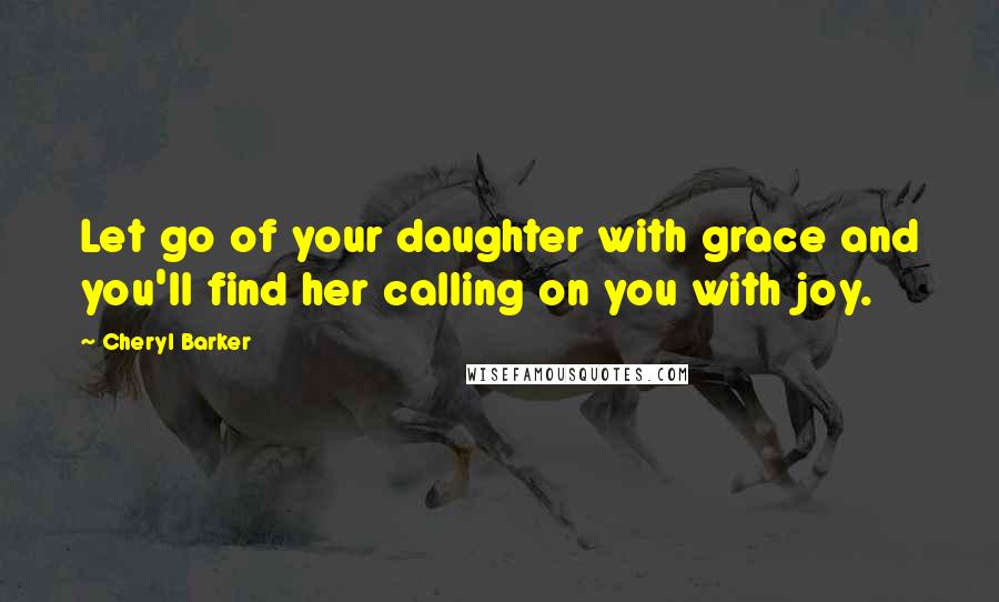 Cheryl Barker Quotes: Let go of your daughter with grace and you'll find her calling on you with joy.