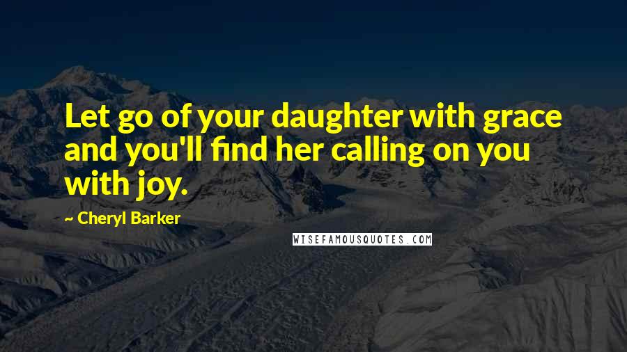 Cheryl Barker Quotes: Let go of your daughter with grace and you'll find her calling on you with joy.
