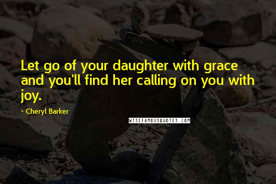 Cheryl Barker Quotes: Let go of your daughter with grace and you'll find her calling on you with joy.