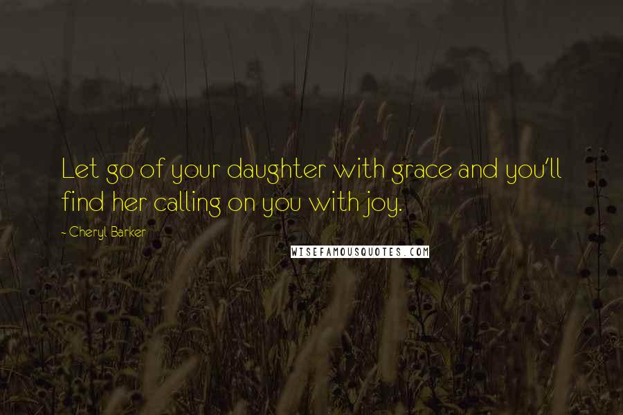 Cheryl Barker Quotes: Let go of your daughter with grace and you'll find her calling on you with joy.