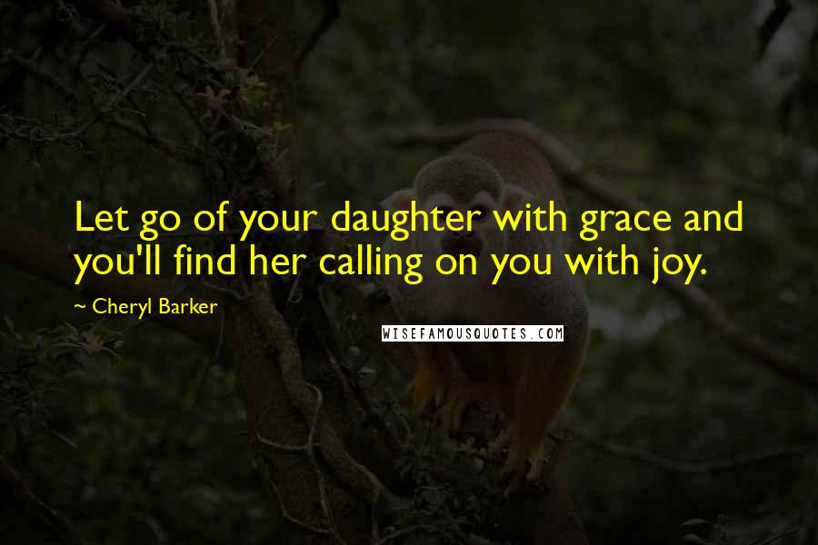 Cheryl Barker Quotes: Let go of your daughter with grace and you'll find her calling on you with joy.