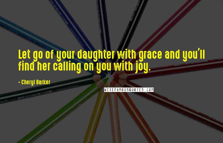 Cheryl Barker Quotes: Let go of your daughter with grace and you'll find her calling on you with joy.
