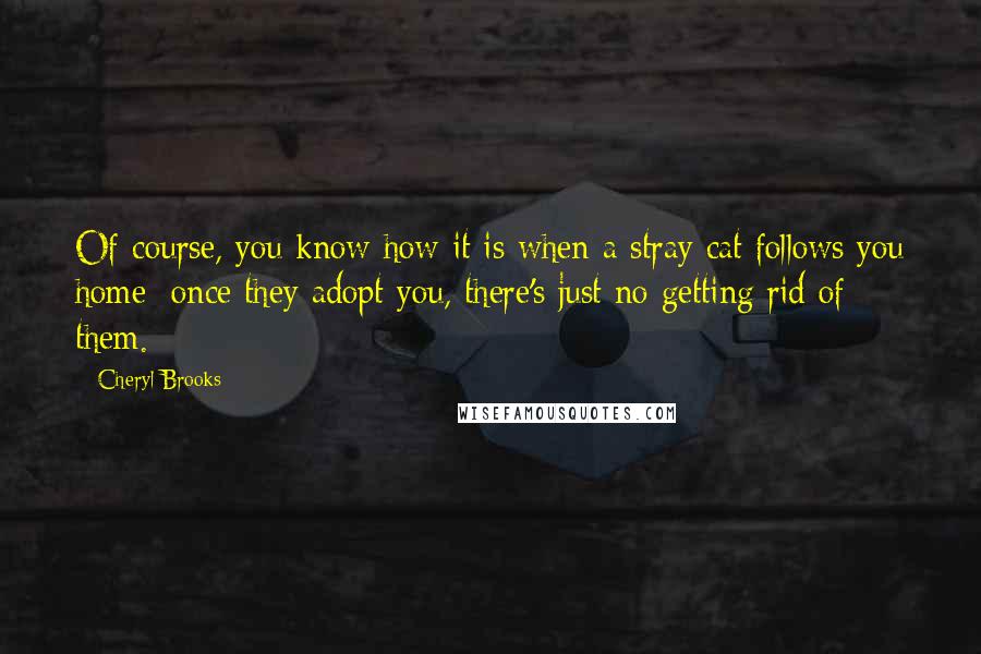 Cheryl Brooks Quotes: Of course, you know how it is when a stray cat follows you home; once they adopt you, there's just no getting rid of them.
