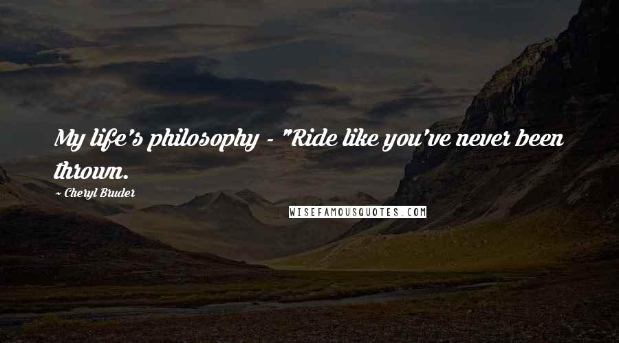 Cheryl Bruder Quotes: My life's philosophy - "Ride like you've never been thrown.