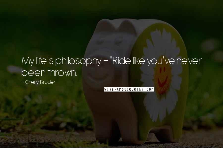 Cheryl Bruder Quotes: My life's philosophy - "Ride like you've never been thrown.