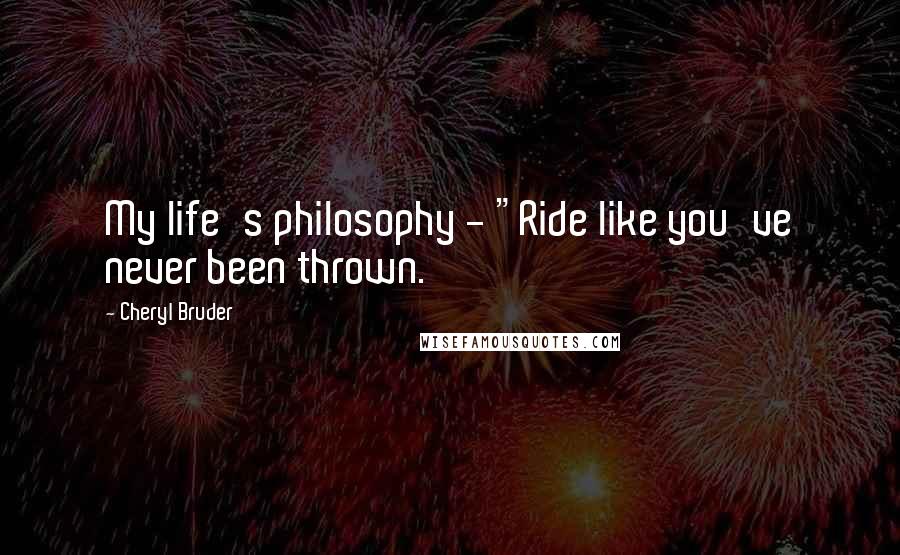 Cheryl Bruder Quotes: My life's philosophy - "Ride like you've never been thrown.