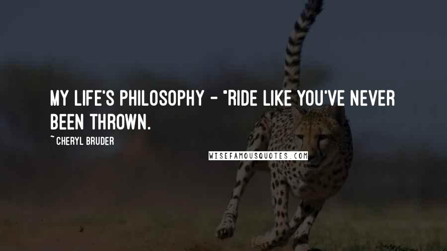 Cheryl Bruder Quotes: My life's philosophy - "Ride like you've never been thrown.