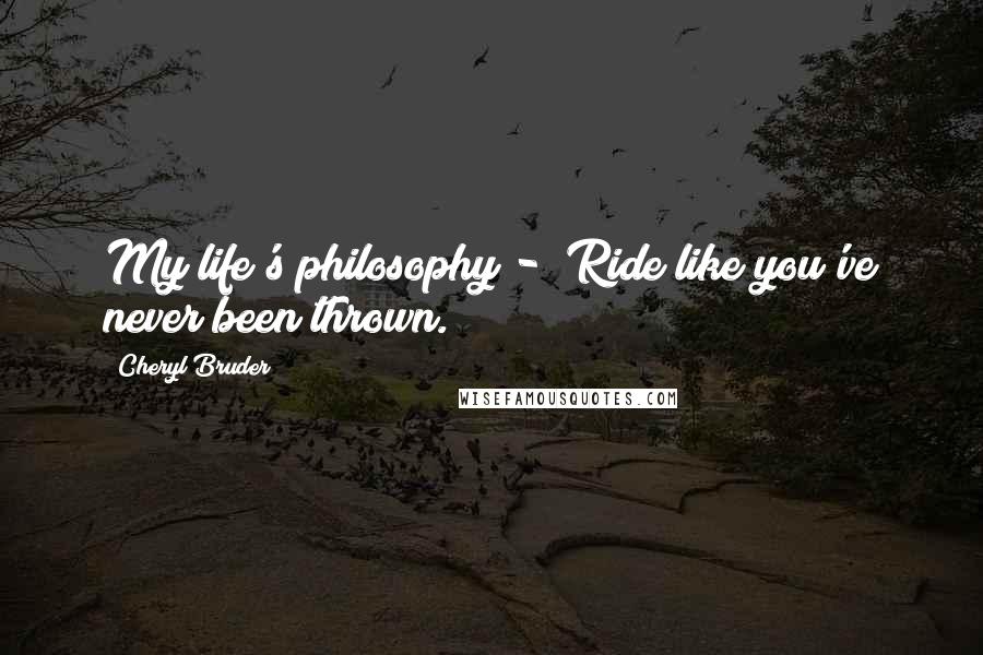 Cheryl Bruder Quotes: My life's philosophy - "Ride like you've never been thrown.
