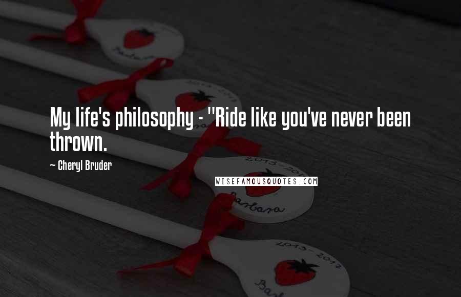 Cheryl Bruder Quotes: My life's philosophy - "Ride like you've never been thrown.
