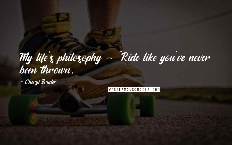 Cheryl Bruder Quotes: My life's philosophy - "Ride like you've never been thrown.