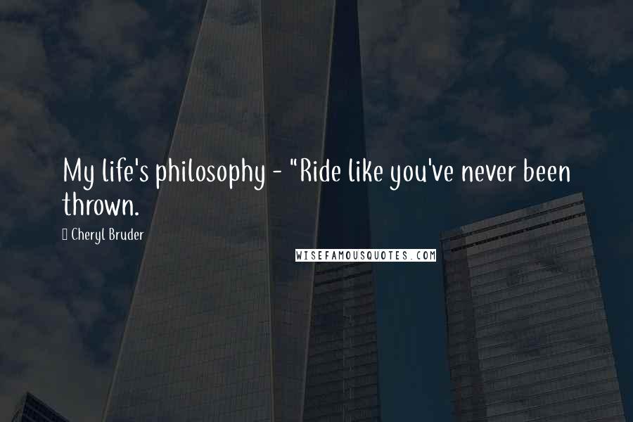 Cheryl Bruder Quotes: My life's philosophy - "Ride like you've never been thrown.