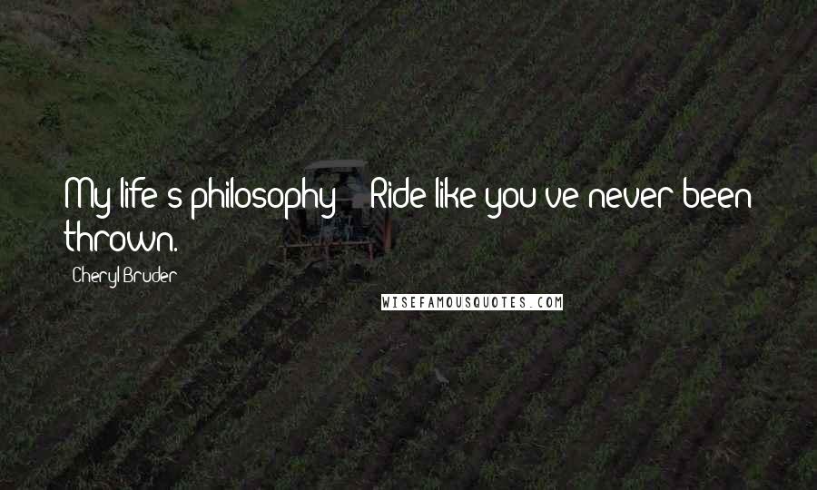 Cheryl Bruder Quotes: My life's philosophy - "Ride like you've never been thrown.