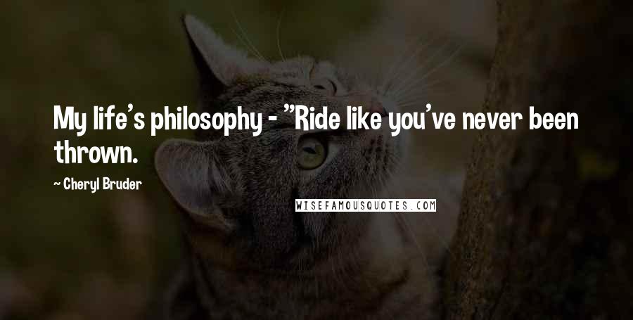 Cheryl Bruder Quotes: My life's philosophy - "Ride like you've never been thrown.
