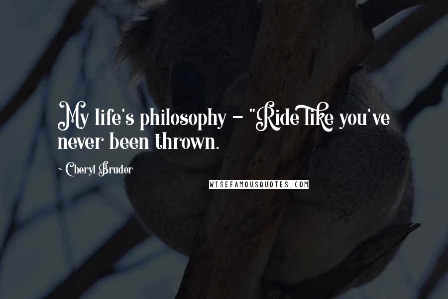 Cheryl Bruder Quotes: My life's philosophy - "Ride like you've never been thrown.