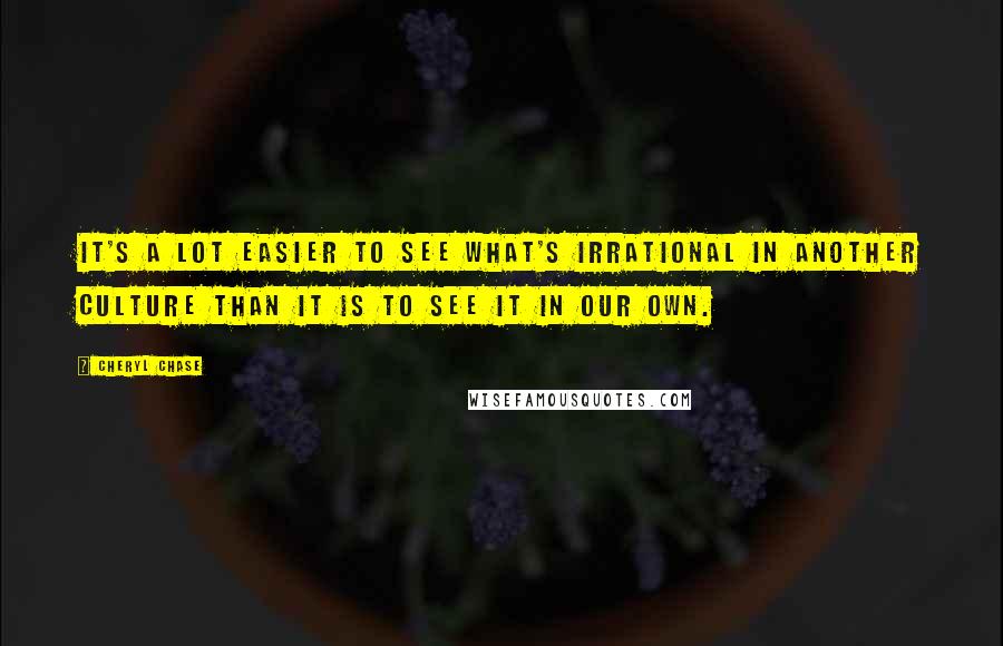 Cheryl Chase Quotes: It's a lot easier to see what's irrational in another culture than it is to see it in our own.