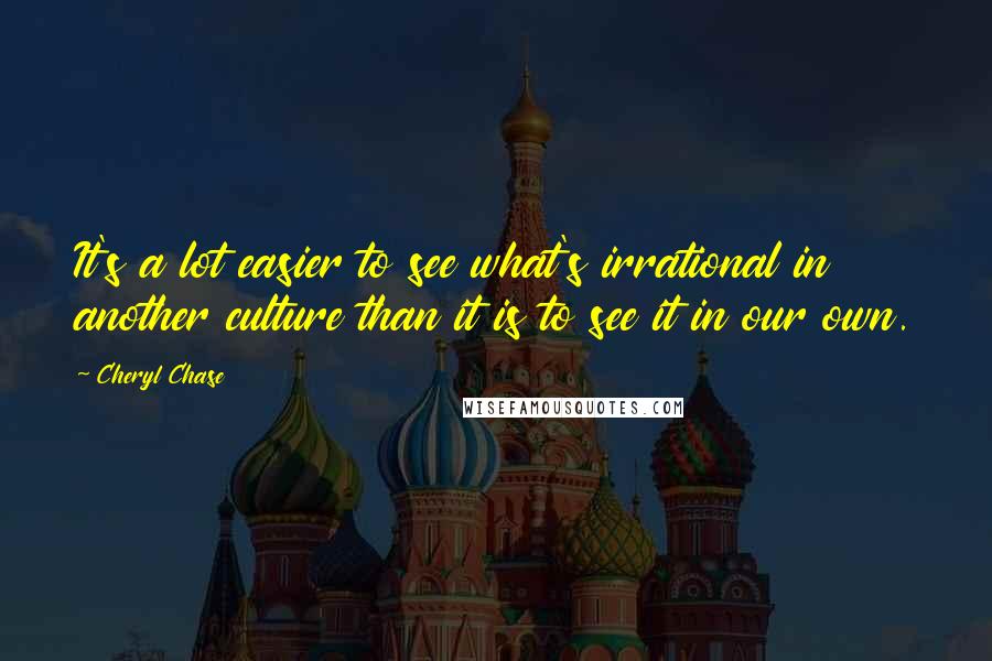 Cheryl Chase Quotes: It's a lot easier to see what's irrational in another culture than it is to see it in our own.