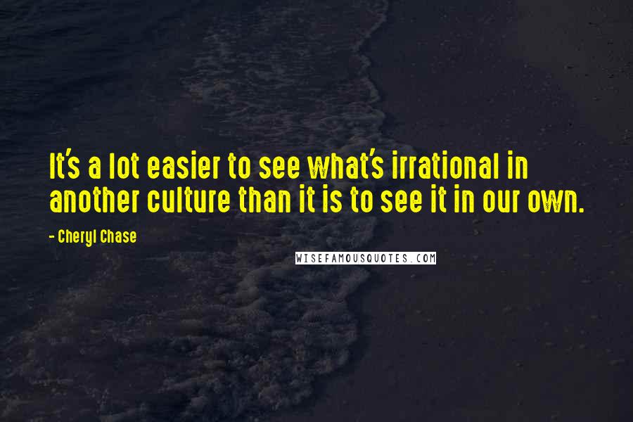 Cheryl Chase Quotes: It's a lot easier to see what's irrational in another culture than it is to see it in our own.