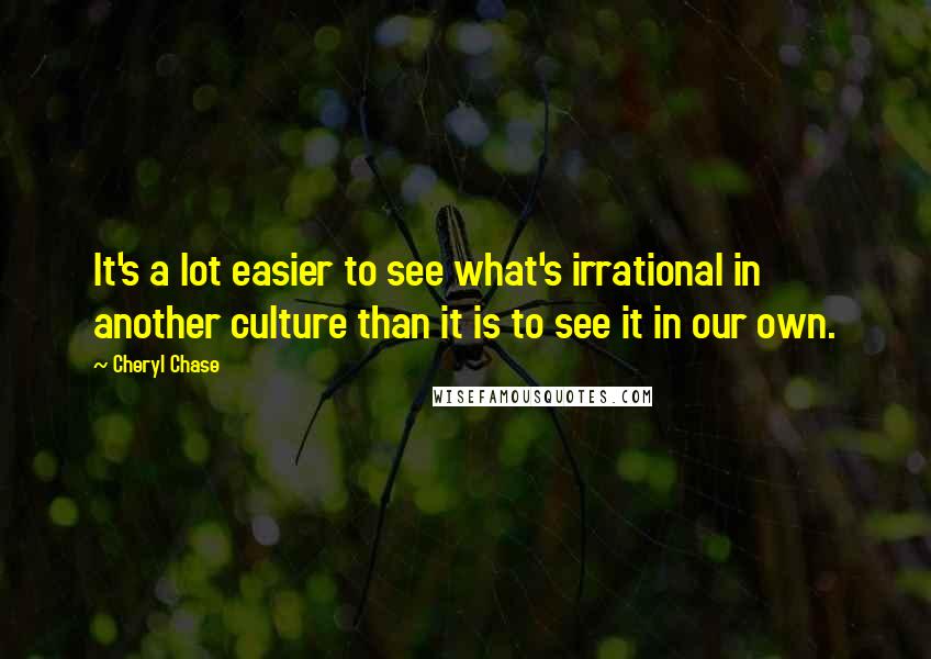 Cheryl Chase Quotes: It's a lot easier to see what's irrational in another culture than it is to see it in our own.