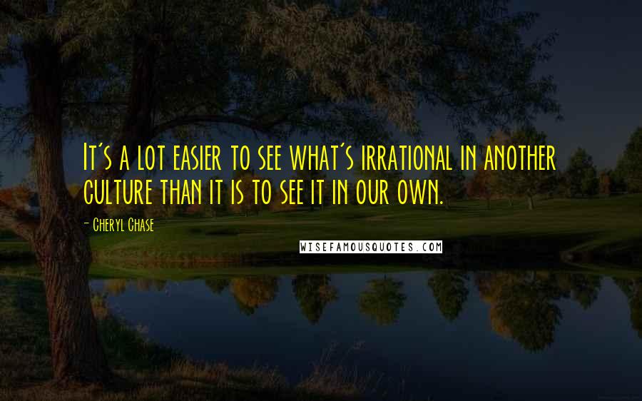 Cheryl Chase Quotes: It's a lot easier to see what's irrational in another culture than it is to see it in our own.