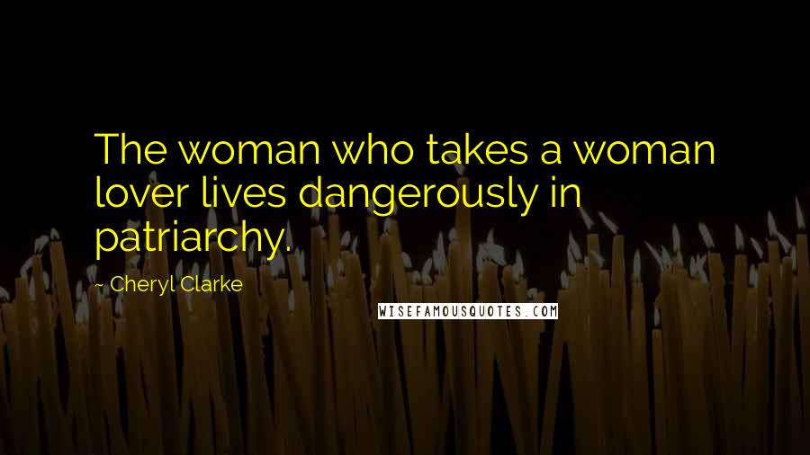 Cheryl Clarke Quotes: The woman who takes a woman lover lives dangerously in patriarchy.