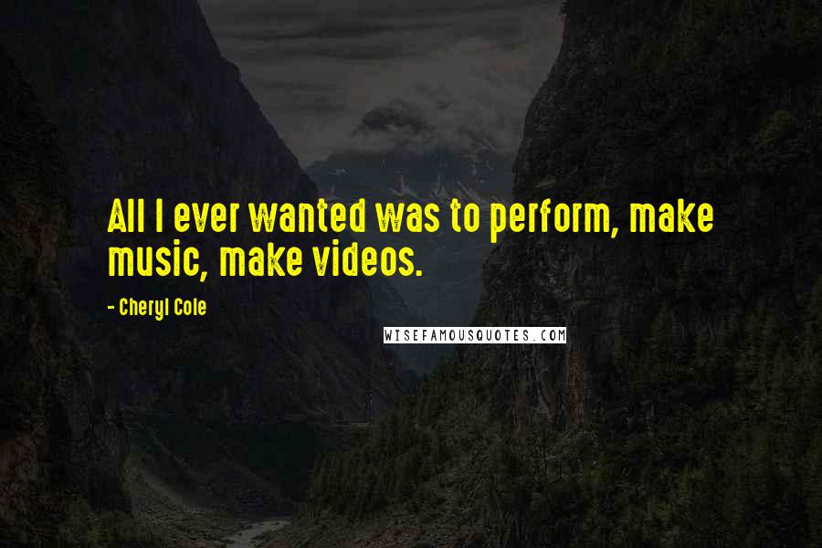 Cheryl Cole Quotes: All I ever wanted was to perform, make music, make videos.