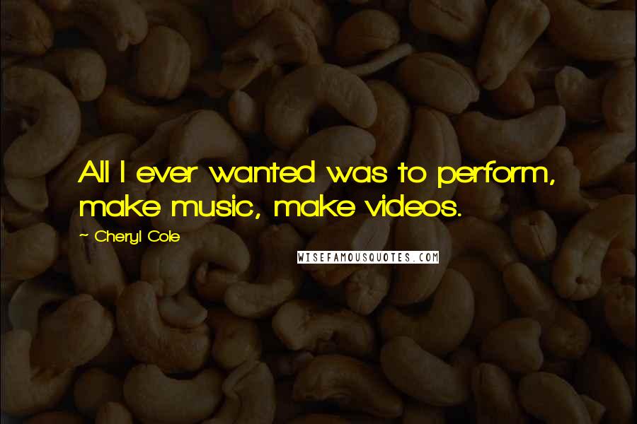 Cheryl Cole Quotes: All I ever wanted was to perform, make music, make videos.